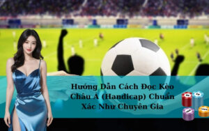 Hướng Dẫn Cách Đọc Kèo Châu Á (Handicap) Chuẩn Xác Như Chuyên Gia